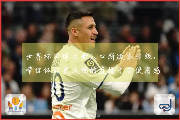 世界杯买球注册入口新版本升级，带你体验更流畅的直播平台使用感受