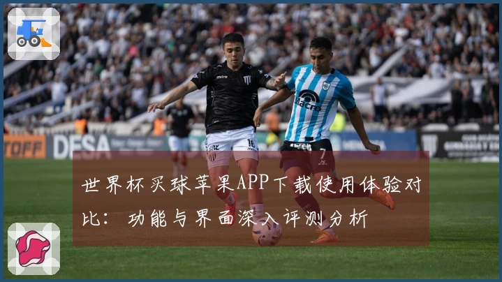世界杯买球苹果APP下载使用体验对比：功能与界面深入评测分析