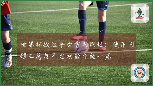 世界杯投注平台官网网址：使用问题汇总与平台功能介绍一览