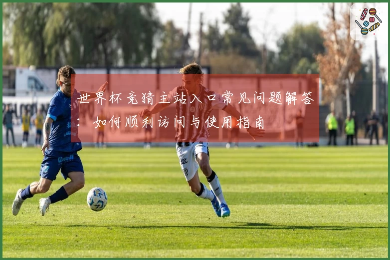 世界杯竞猜主站入口常见问题解答:如何顺利访问与使用指南