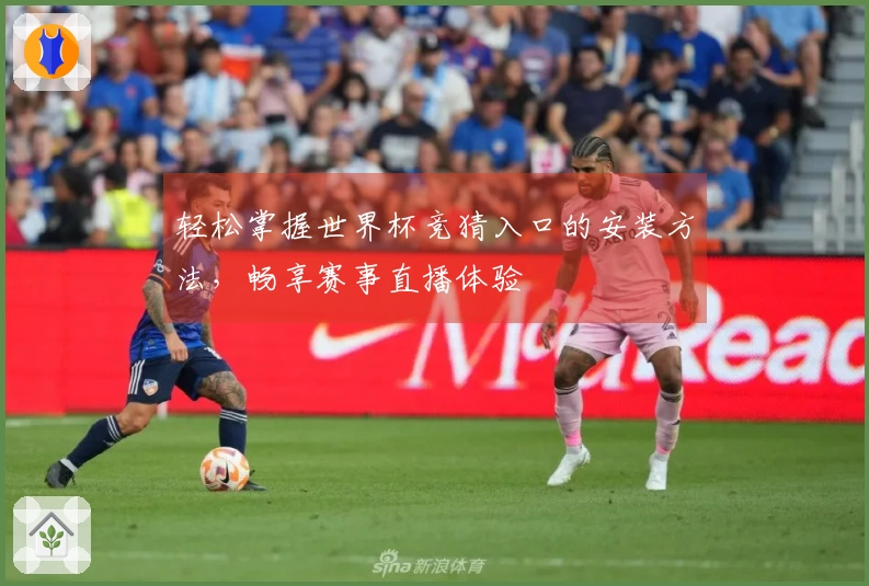 轻松掌握世界杯竞猜入口的安装方法，畅享赛事直播体验