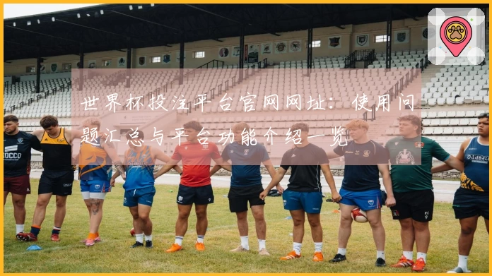 世界杯投注平台官网网址：使用问题汇总与平台功能介绍一览